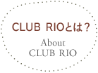CLUB RIOとは？ - About CLUB RIO