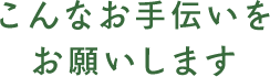 こんなお手伝いをお願いします