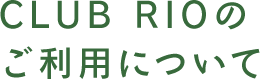 CLUB RIOのご利用について